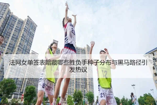 法网女单签表暗藏哪些胜负手种子分布与黑马路径引发热议 | mksports